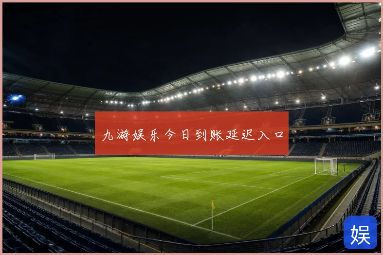九游娱乐今日到账延迟入口
