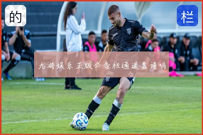 九游娱乐正版公告栏通道靠谱吗
