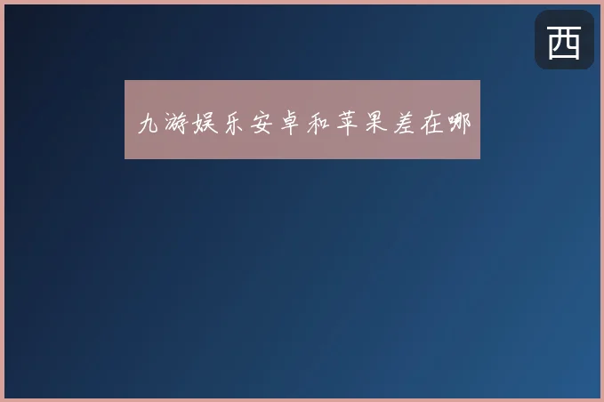九游娱乐安卓和苹果差在哪