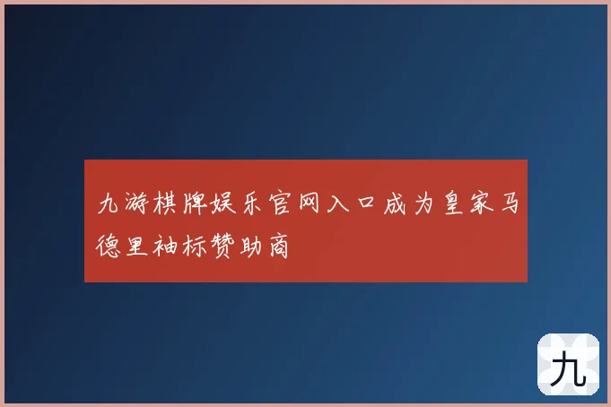 九游棋牌娱乐官网入口成为皇家马德里袖标赞助商