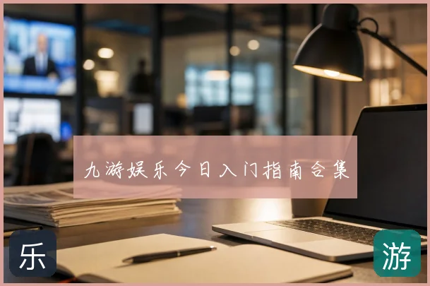 九游娱乐今日入门指南合集