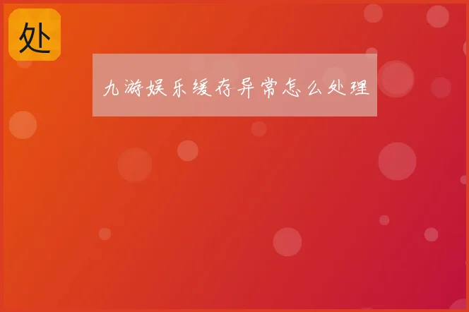 九游娱乐缓存异常怎么处理